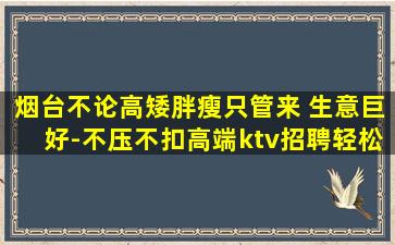 烟台不论高矮胖瘦只管来 生意巨好-不压不扣高端ktv招聘轻松
